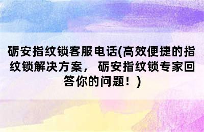 砺安指纹锁客服电话(高效便捷的指纹锁解决方案， 砺安指纹锁专家回答你的问题！)